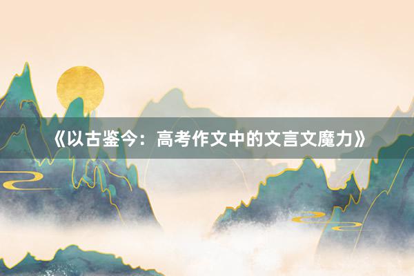 《以古鉴今：高考作文中的文言文魔力》