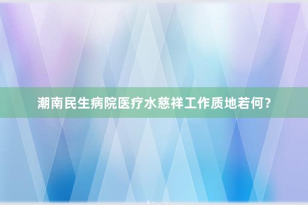 潮南民生病院医疗水慈祥工作质地若何？