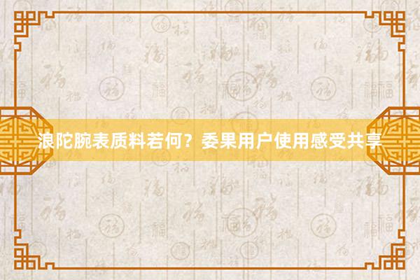 浪陀腕表质料若何？委果用户使用感受共享