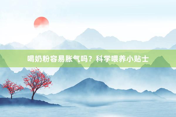 喝奶粉容易胀气吗？科学喂养小贴士