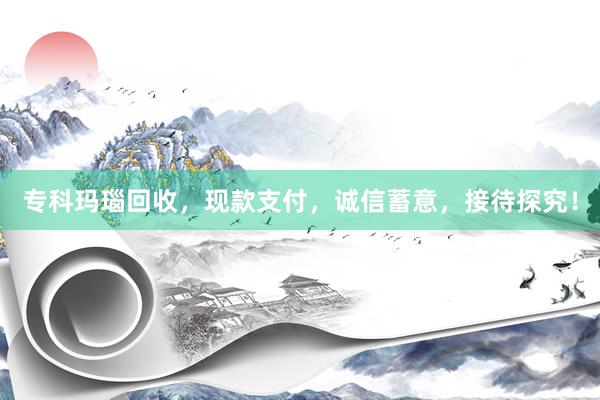 专科玛瑙回收，现款支付，诚信蓄意，接待探究！