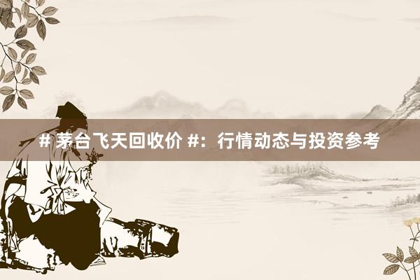 # 茅台飞天回收价 #：行情动态与投资参考